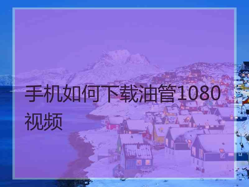 手机如何下载油管1080视频