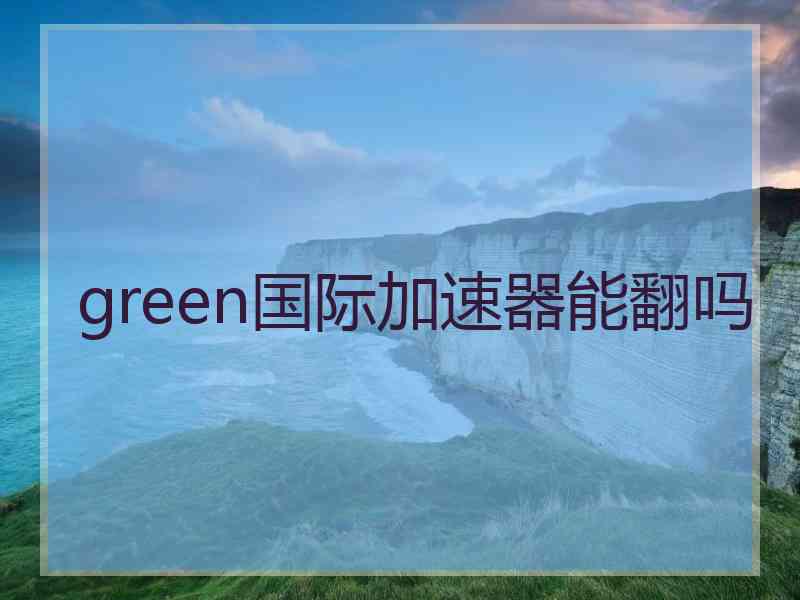 green国际加速器能翻吗