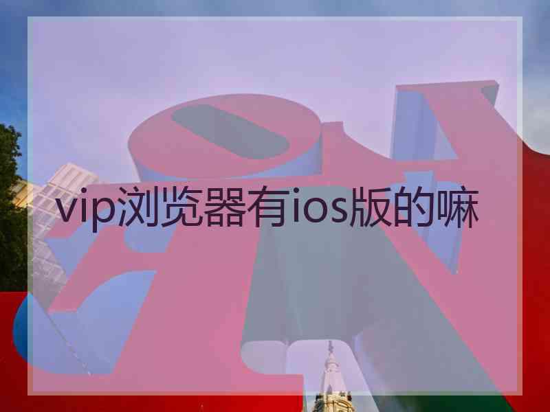 vip浏览器有ios版的嘛